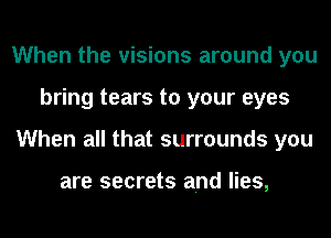 When the visions around you
bring tears to your eyes
When all that surrounds you

are secrets and lies,
