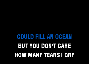 COULD FILL AH OCEAN
BUT YOU DON'T CARE
HOW MANY TEARSI CRY