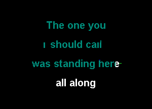 The one you

I should call
was standing here

all along