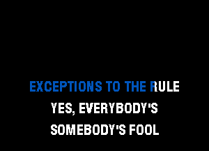 AND THERE RRE NO
EXCEPTIONS TO THE RULE
YES, EVERYBODY'S
SOMEBODY'S FOOL