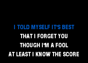 I TOLD MYSELF IT'S BEST

THAT! FORGET YOU
THOUGH I'M A FOOL
IOL