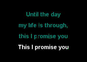 Until the day
my life Es through,

this I p romise you

This I promise you