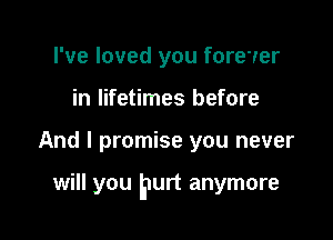 I've loved you forever
in lifetimes before

And I promise you never

will you EIUI't anymore