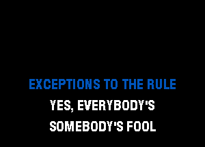 EXCEPTIONS TO THE RULE
YES, EVERYBODY'S
SOMEBODY'S FOOL