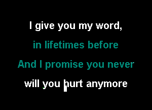 I give you my word,
in lifetimes before

And I promise you never

will you EIUI't anymore