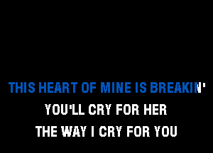 THIS HEART OF MINE IS BREAKIH'
YOU'LL CRY FOR HER
THE WAY I CRY FOR YOU