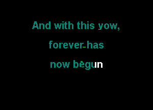 And with this vow,

forevenhas

now begun