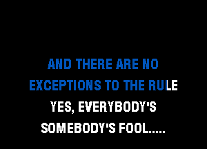 AND THERE RRE NO
EXCEPTIONS TO THE RULE
YES, EVERYBODY'S
SDMEBDDY'S FOOL .....
