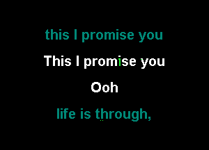 this I promise you
This I promise you
()oh

life is through,
