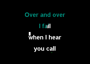 Over and over
I fall

II
when I hear

you call