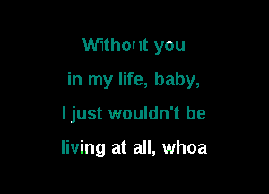 Without you

in my life, baby,

ljust wouldn't be

living at all, whoa