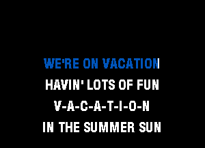 WE'RE 0H VACATION

HAVIH' LOTS OF FUN
V-A-C-A-T-I-O-N
IN THE SUMMER SUH