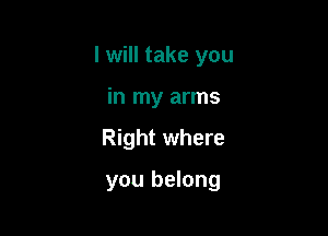 I will take you
in my arms

Right where

you belong