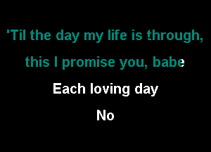 'Til the day my life is through,

this I promise you, babe

Each loving day
No