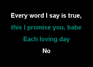 Every word I say is true,

this I promise you, babe

Each loving day
No