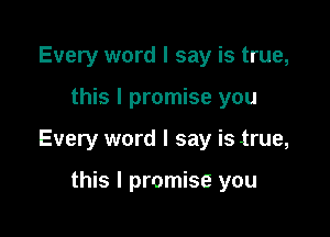 Every word I say is true,

this I promise you

Every word I say is .true,

this I promise you