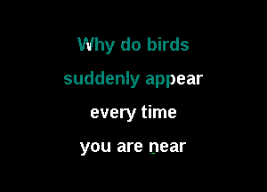 Why do birds

suddenly appear

every time

you are near