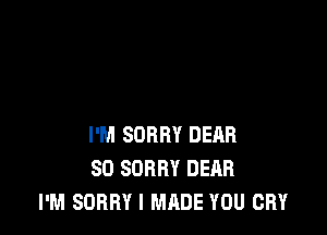 I'M SORRY DEAR
SO SORRY DEAR
I'M SORRY I MADE YOU CRY