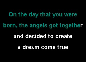 0n the day that youwere

born, the angels got together

and decided to create

a dream come true