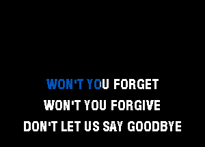 WON'T YOU FORGET
WON'T YOU FORGIVE
DON'T LET US SAY GOODBYE
