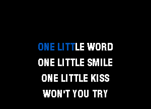 ONE LITTLE WORD

ONE LITTLE SMILE
OHE LITTLE KISS
WOH'T YOU TRY