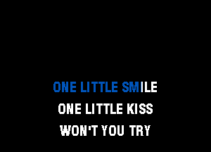 ONE LITTLE SMILE
OHE LITTLE KISS
WOH'T YOU TRY