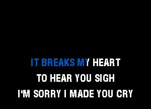 IT BREAKS MY HEART
TO HEAR YOU SIGH
I'M SORRY I MADE YOU CRY
