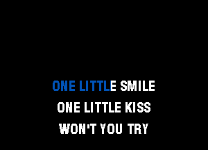 ONE LITTLE SMILE
OHE LITTLE KISS
WOH'T YOU TRY