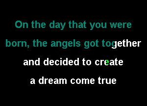 0n the day that you were
born, the angels got together
and decided to create

a dream come true