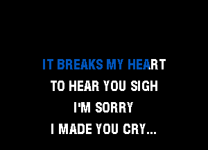 IT BREAKS MY HEART

TO HEAR YOU SIGH
I'M SORRY
I MADE YOU CRY...