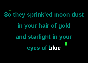 86 they sprink'ed moon dust

in your hair of gold

and starlight in your

ll
eyes of blge