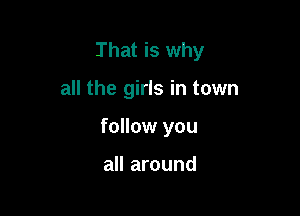 That is why

all the girls in town

follow you

all around