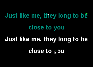 Jui-tt like me, they long to be?

close to you
Just like me, -they long to be

close to you
