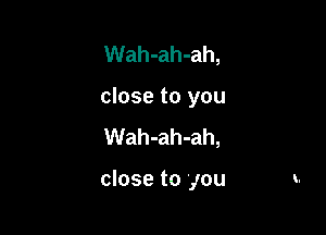 Wah-ah-ah,
close to you
Wah-ah-ah,

close to you