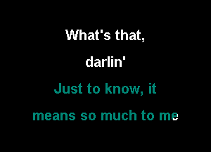 What's that,

darlin'

Just to know, it

means so much to me