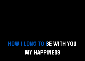 HOWI LONG TO BE WITH YOU
MY HAPPINESS