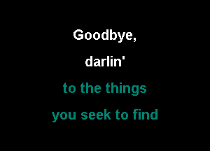 Goodbye,

darlin'

to the things

you seek to find