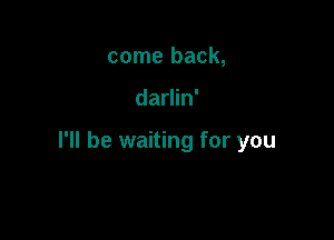come back,

darlin'

I'll be waiting for you