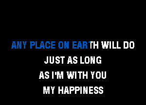 ANY PLACE ON EARTH WILL DO

JUST AS LONG
AS I'M WITH YOU
MY HAPPINESS