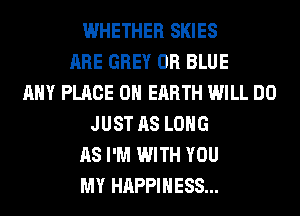 WHETHER SKIES
ARE GREY 0R BLUE
ANY PLACE ON EARTH WILL DO
JUST AS LONG
AS I'M WITH YOU
MY HAPPINESS...