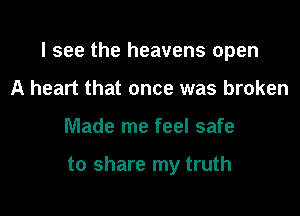 I see the heavens open

A heart that once was broken
Made me feel safe

to share my truth