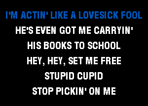 I'M ACTIH' LIKE A LOVESICK FOOL
HE'S EVEN GOT ME CARRYIH'
HIS BOOKS TO SCHOOL
HEY, HEY, SET ME FREE
STUPID CUPID
STOP PICKIH' ON ME
