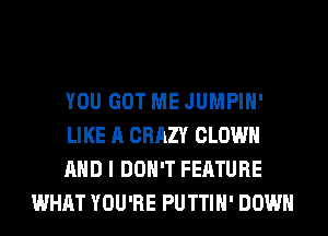 YOU GOT ME JUMPIH'

LIKE A CRAZY CLOWN

AND I DON'T FEATURE
WHAT YOU'RE PUTTIH' DOWN