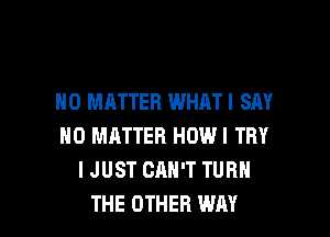 NO MATTER WHATI SAY

NO MATTER HOW! TRY
I JUST CAN'T TURN
THE OTHER WAY