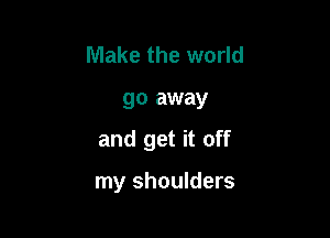 Make the world
go away

and get it off

my shoulders