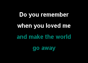 Do you remember

when you loved me
and make the world

go away
