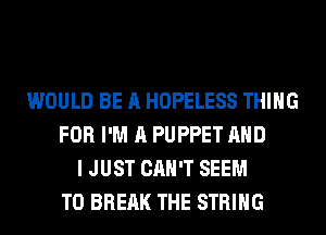 WOULD BE A HOPELESS THING
FOR I'M A PUPPET AND
I JUST CAN'T SEEM
TO BREAK THE STRING