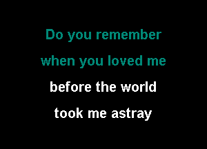 Do you remember
when you loved me

before the world

took me astray