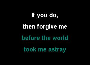 If you do,
then forgive me

before the world

took me astray
