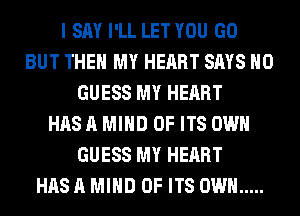 I SAY I'LL LET YOU GO
BUT THE MY HEART SAYS H0
GUESS MY HEART
HAS A MIND OF ITS OWN
GUESS MY HEART
HAS A MIND OF ITS OWN .....